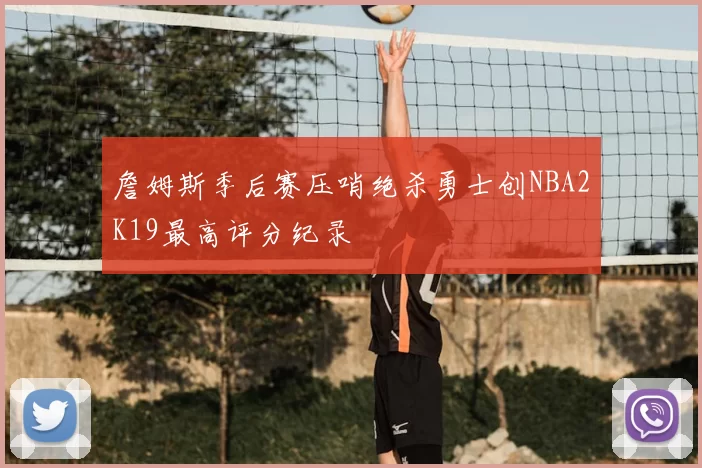 詹姆斯季后赛压哨绝杀勇士创NBA2K19最高评分纪录