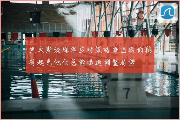 里夫斯谈绿军应对策略每当我们稍有起色他们总能迅速调整局势