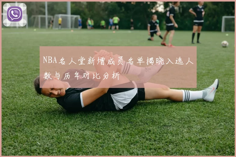NBA名人堂新增成员名单揭晓入选人数与历年对比分析