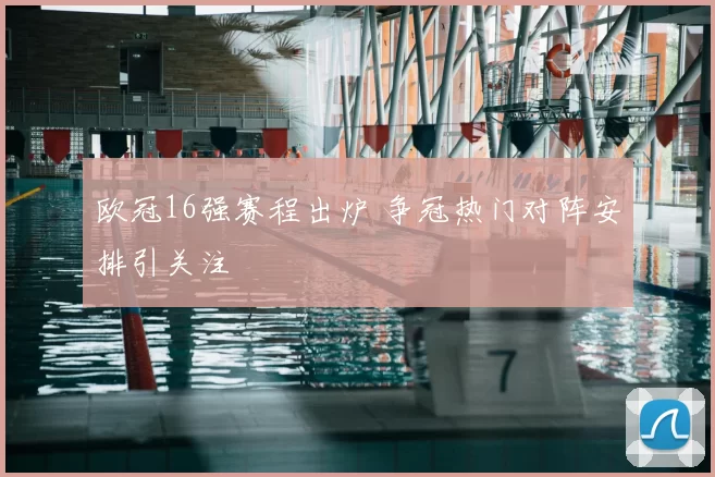 欧冠16强赛程出炉 争冠热门对阵安排引关注