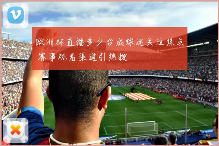 欧洲杯直播多少台成球迷关注焦点 赛事观看渠道引热搜
