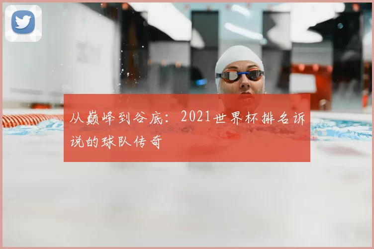 从巅峰到谷底：2021世界杯排名诉说的球队传奇