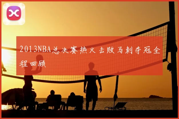 2013NBA总决赛热火击败马刺夺冠全程回顾