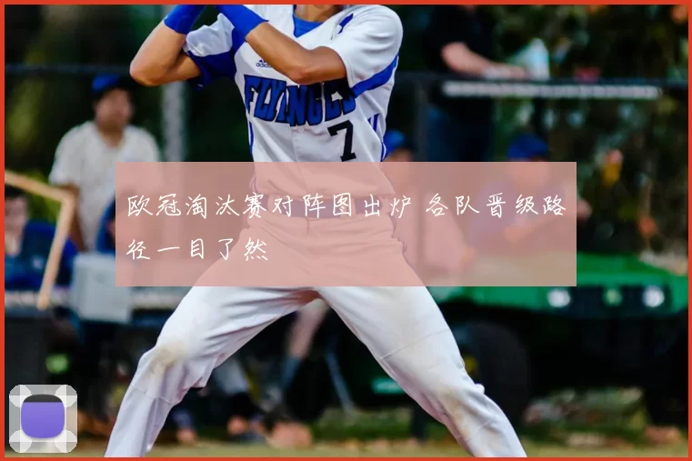 欧冠淘汰赛对阵图出炉 各队晋级路径一目了然