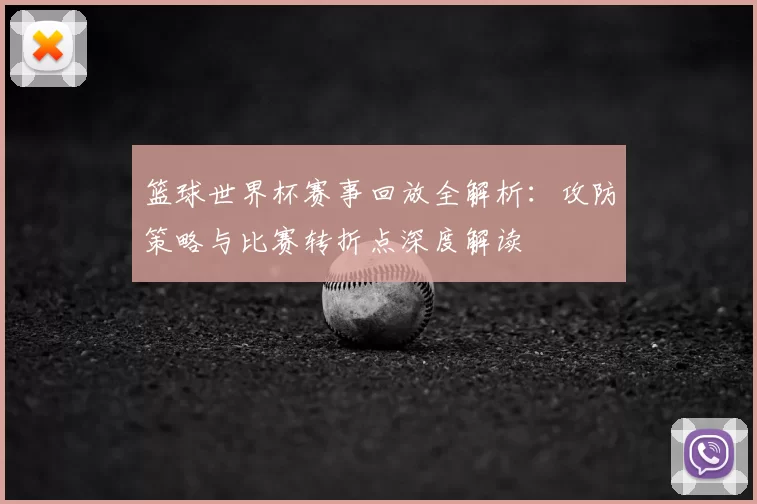 篮球世界杯赛事回放全解析:攻防策略与比赛转折点深度解读