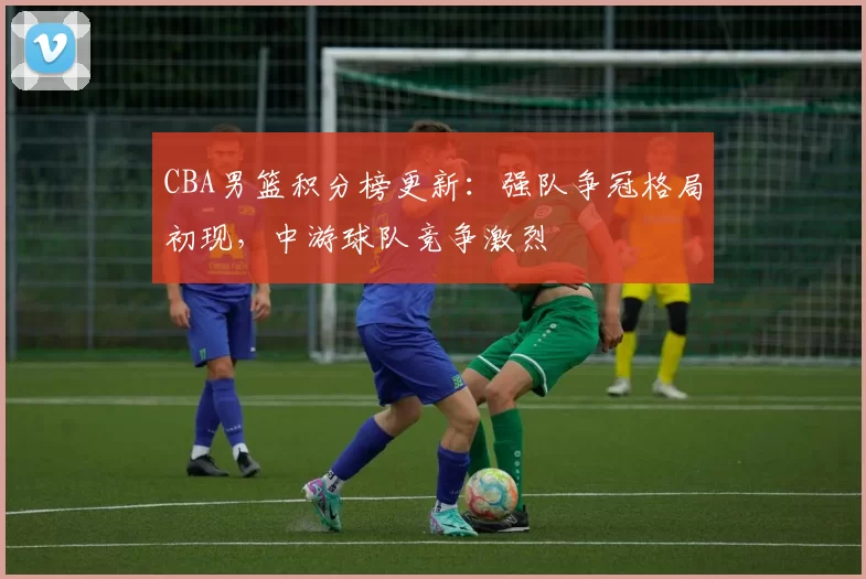 CBA男篮积分榜更新：强队争冠格局初现，中游球队竞争激烈