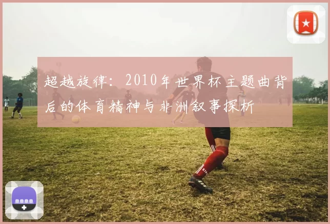 超越旋律：2010年世界杯主题曲背后的体育精神与非洲叙事探析