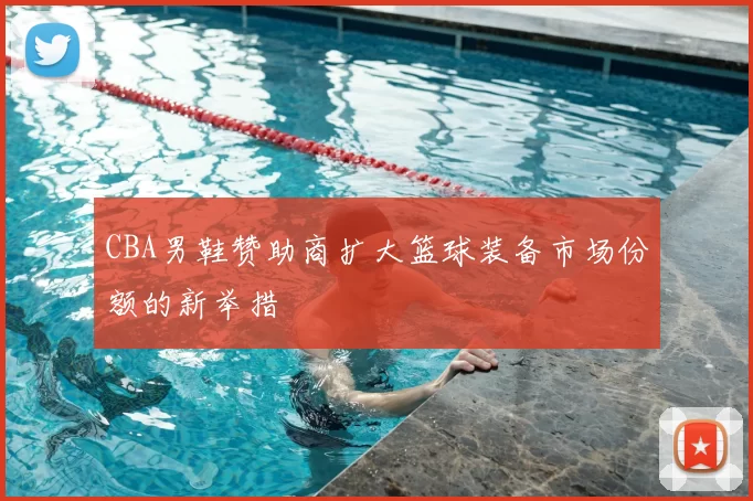CBA男鞋赞助商扩大篮球装备市场份额的新举措