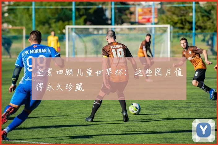 全景回顾儿童世界杯：这些图片值得永久珍藏