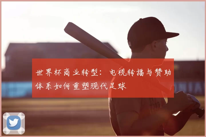 世界杯商业转型：电视转播与赞助体系如何重塑现代足球