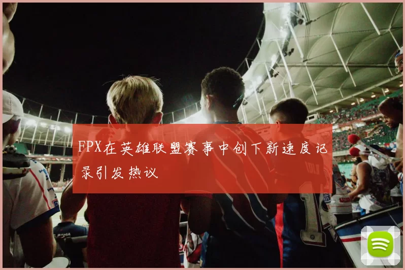 FPX在英雄联盟赛事中创下新速度记录引发热议