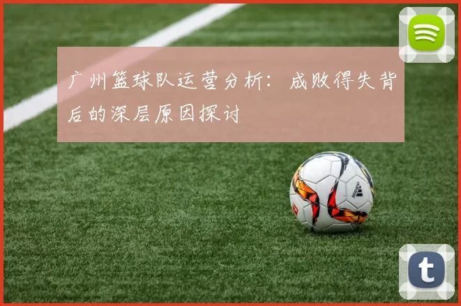 广州篮球队运营分析:成败得失背后的深层原因探讨