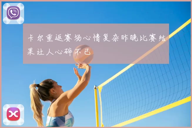 卡尔重返赛场心情复杂昨晚比赛结果让人心碎不已