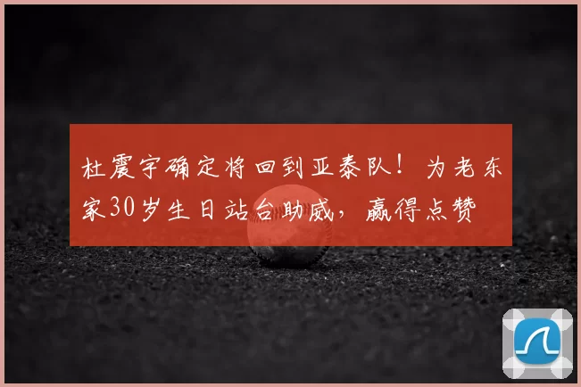 杜震宇确定将回到亚泰队!为老东家30岁生日站台助威,赢得点赞