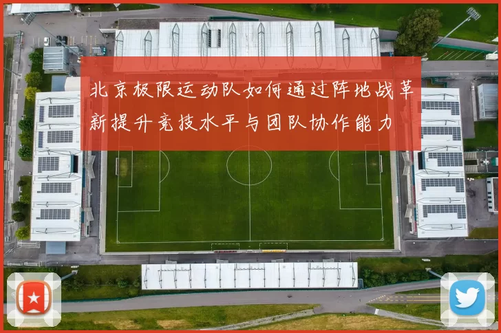 北京极限运动队如何通过阵地战革新提升竞技水平与团队协作能力