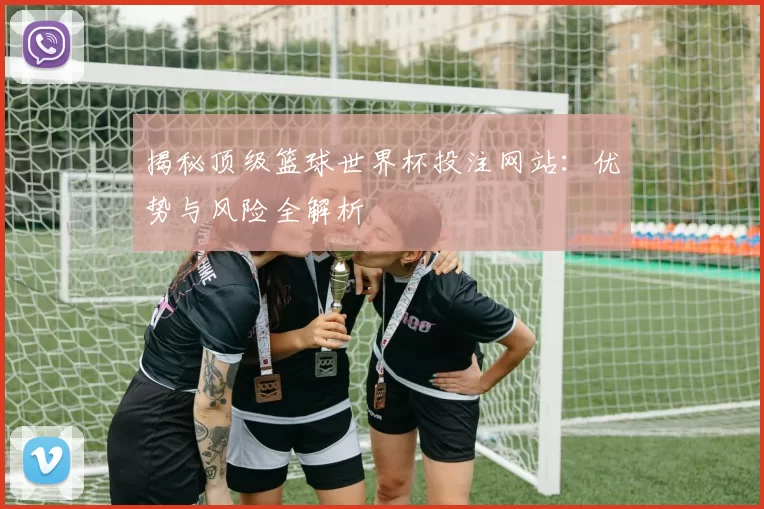 揭秘顶级篮球世界杯投注网站:优势与风险全解析