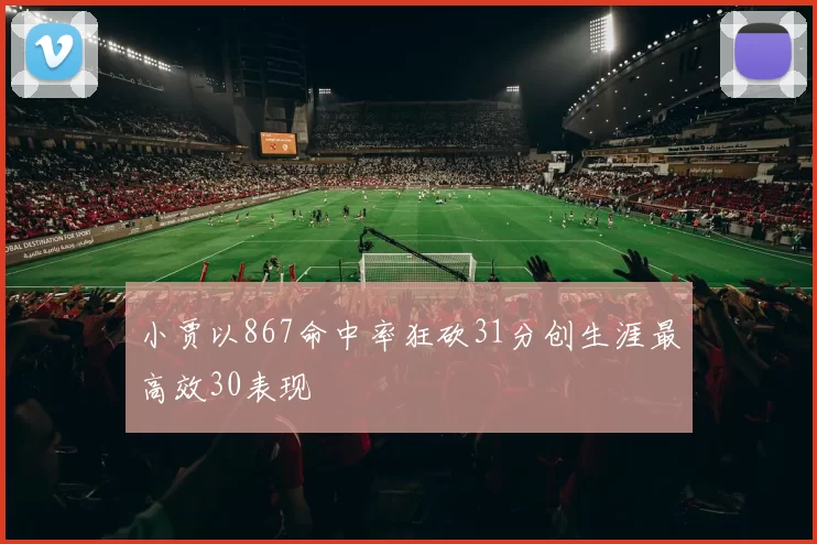 小贾以867命中率狂砍31分创生涯最高效30表现