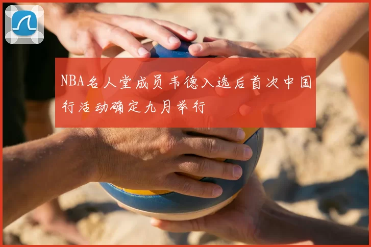 NBA名人堂成员韦德入选后首次中国行活动确定九月举行