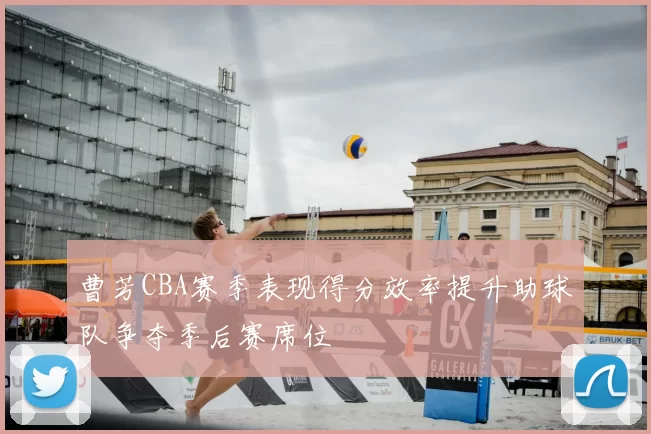 曹芳CBA赛季表现得分效率提升助球队争夺季后赛席位