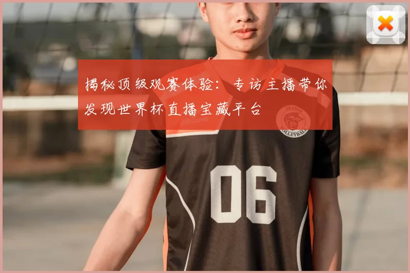 揭秘顶级观赛体验:专访主播带你发现世界杯直播宝藏平台