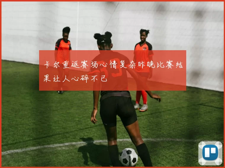 卡尔重返赛场心情复杂昨晚比赛结果让人心碎不已