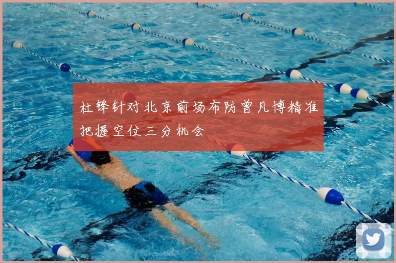 杜锋针对北京前场布防曾凡博精准把握空位三分机会