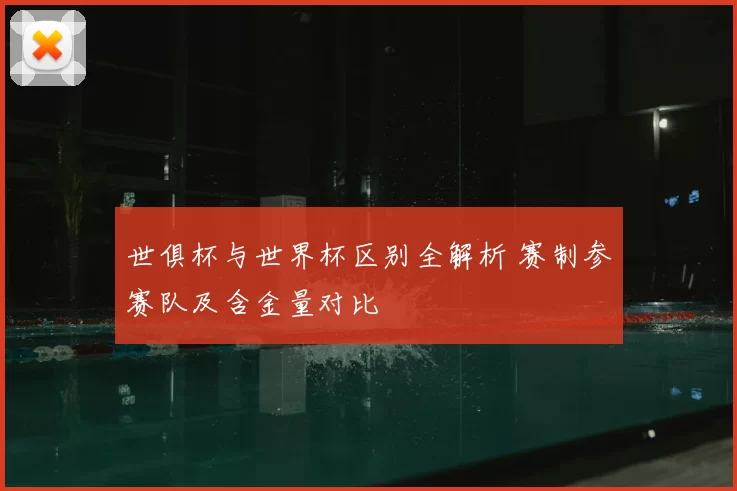 世俱杯与世界杯区别全解析 赛制参赛队及含金量对比