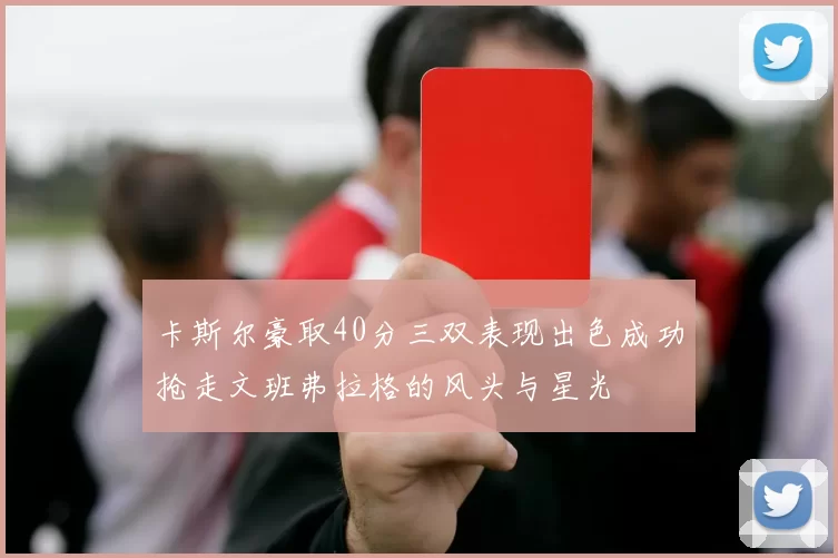 卡斯尔豪取40分三双表现出色成功抢走文班弗拉格的风头与星光