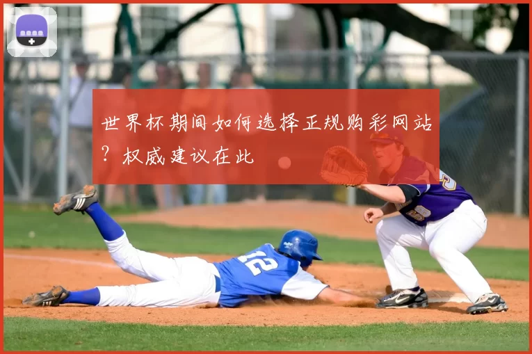 世界杯期间如何选择正规购彩网站？权威建议在此