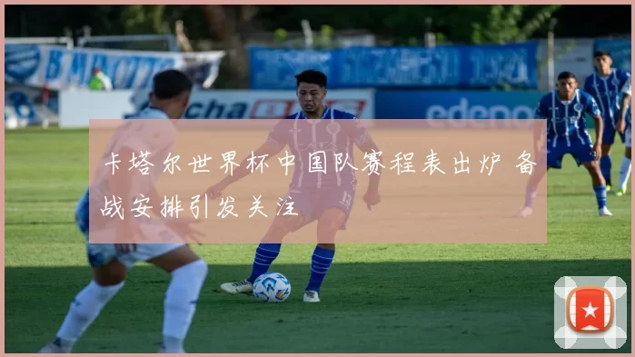卡塔尔世界杯中国队赛程表出炉 备战安排引发关注