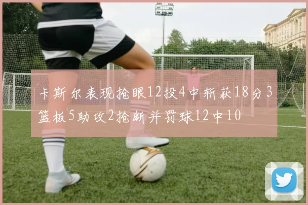 卡斯尔表现抢眼12投4中斩获18分3篮板5助攻2抢断并罚球12中10