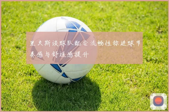 里夫斯谈球队配合流畅性称进球节奏感与舒适感提升