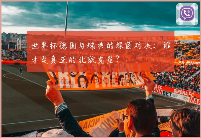世界杯德国与瑞典的绿茵对决：谁才是真正的北欧克星？