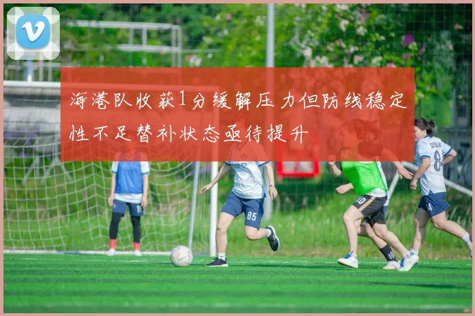 海港队收获1分缓解压力但防线稳定性不足替补状态亟待提升