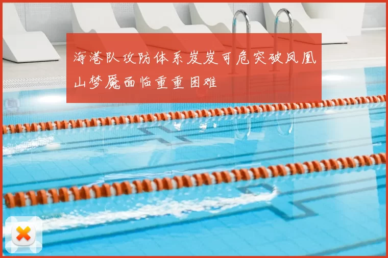 海港队攻防体系岌岌可危突破凤凰山梦魇面临重重困难