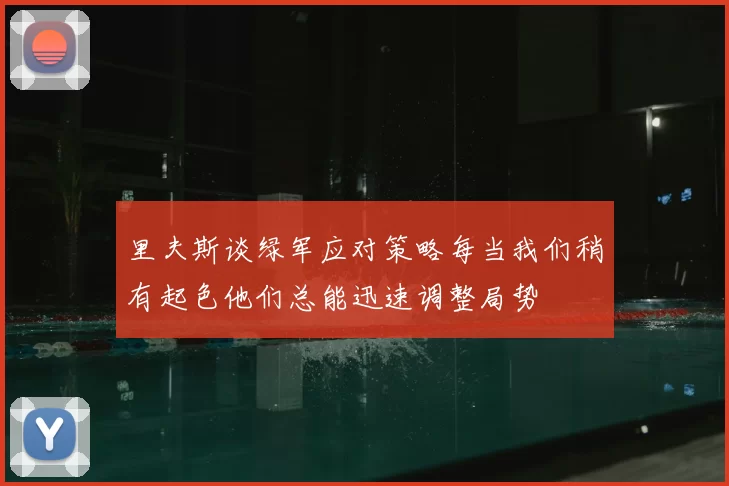 里夫斯谈绿军应对策略每当我们稍有起色他们总能迅速调整局势