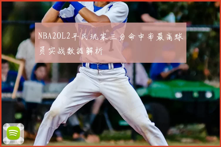 NBA2OL2平民玩家三分命中率最高球员实战数据解析
