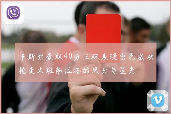 卡斯尔豪取40分三双表现出色成功抢走文班弗拉格的风头与星光