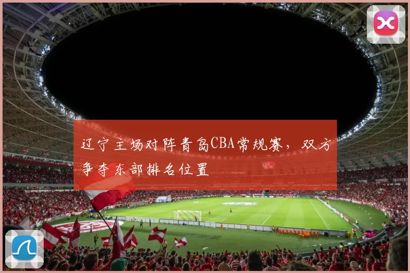 辽宁主场对阵青岛CBA常规赛,双方争夺东部排名位置