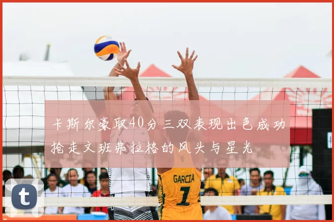 卡斯尔豪取40分三双表现出色成功抢走文班弗拉格的风头与星光