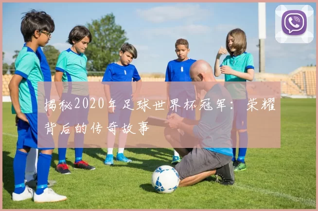 揭秘2020年足球世界杯冠军：荣耀背后的传奇故事