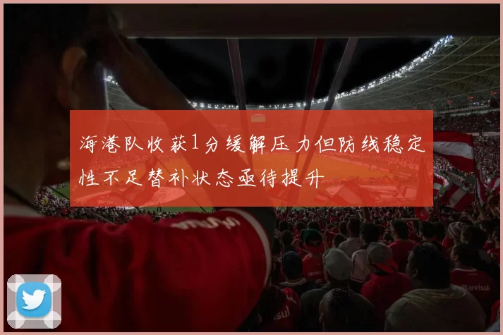 海港队收获1分缓解压力但防线稳定性不足替补状态亟待提升