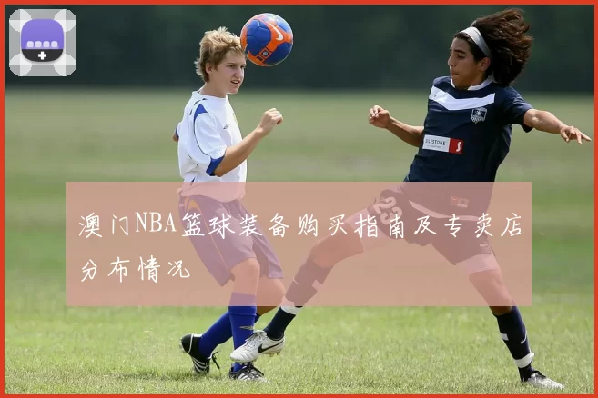 澳门NBA篮球装备购买指南及专卖店分布情况