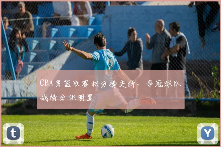 CBA男篮联赛积分榜更新，争冠球队战绩分化明显
