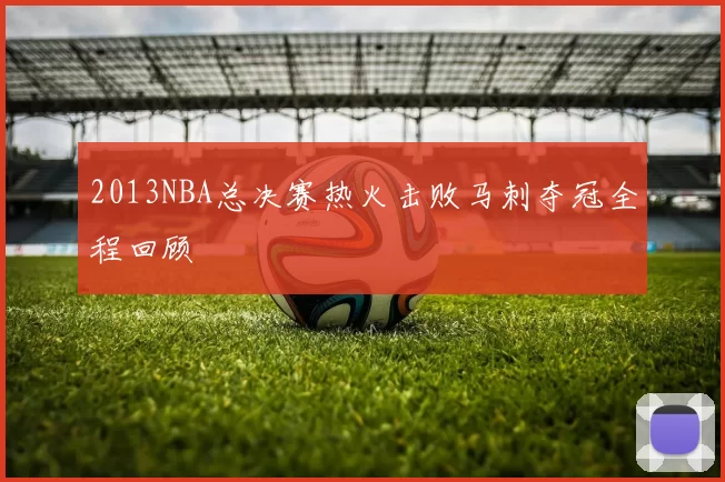 2013NBA总决赛热火击败马刺夺冠全程回顾
