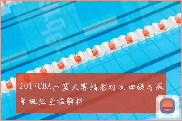 2017CBA扣篮大赛精彩对决回顾与冠军诞生全程解析