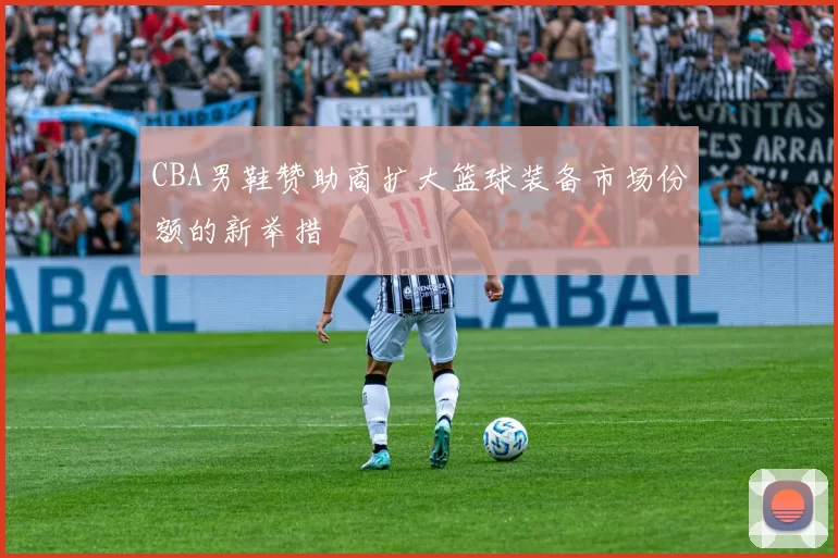 CBA男鞋赞助商扩大篮球装备市场份额的新举措