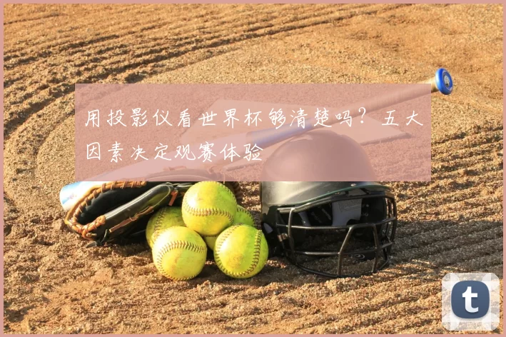 用投影仪看世界杯够清楚吗？五大因素决定观赛体验