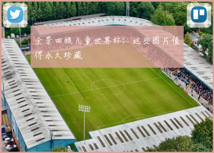 全景回顾儿童世界杯：这些图片值得永久珍藏