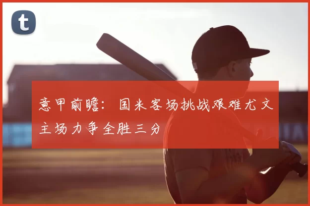意甲前瞻:国米客场挑战艰难尤文主场力争全胜三分